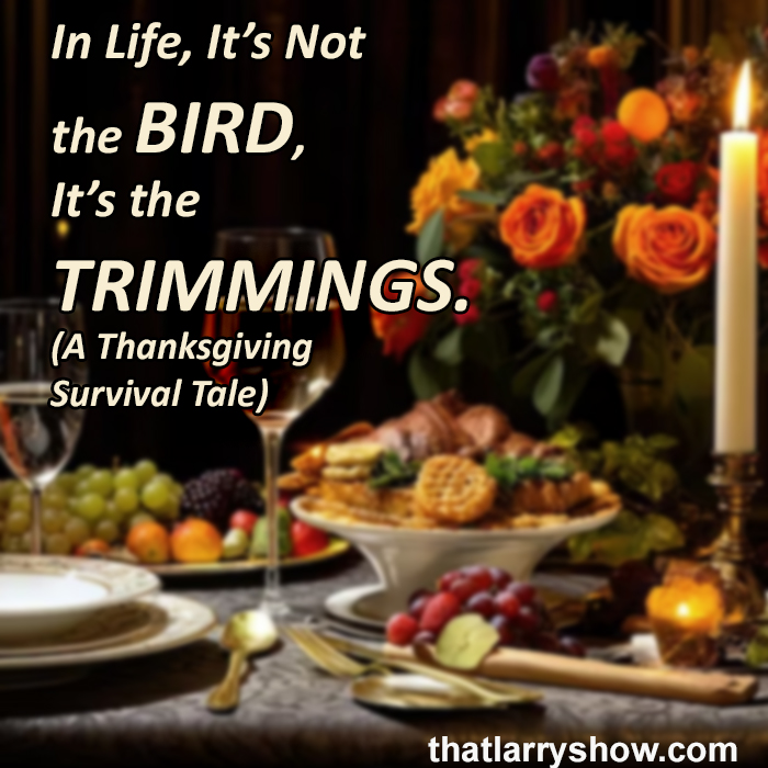 Episode 441: In Life, It’s Not the BIRD, It’s the TRIMMINGS. (A Thanksgiving Survival Tale)