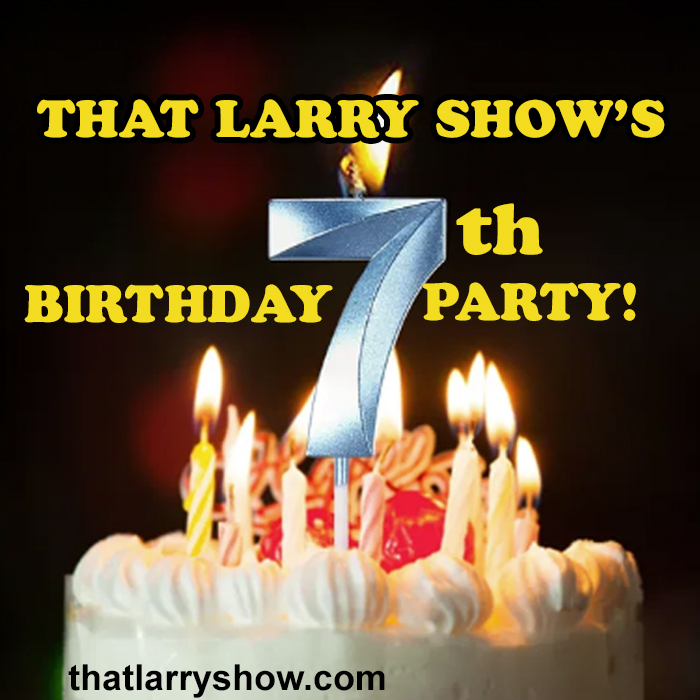 Episode 444: That LARRY SHOW’s 7th Birthday Party!